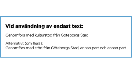 Instruktion vid användning vid endast text: Vid användning av endast text: Genomförs med kulturstöd från Goteborgs Stad Alternativt (om flera): Genomförs med stöd från Göteborgs Stad, annan part och annan part.